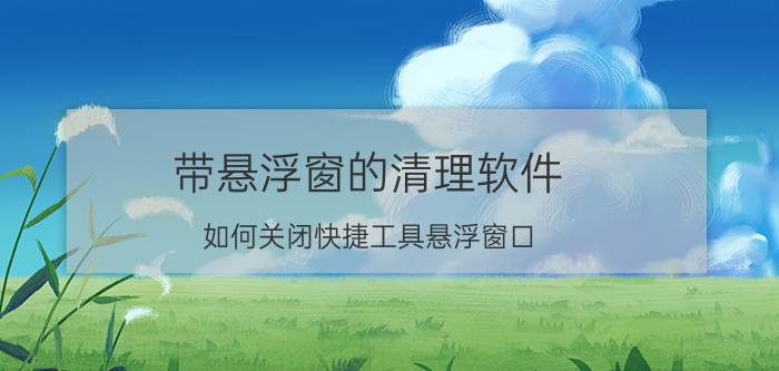 带悬浮窗的清理软件 如何关闭快捷工具悬浮窗口？